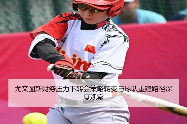 尤文图斯财务压力下转会策略转变与球队重建路径深度观察