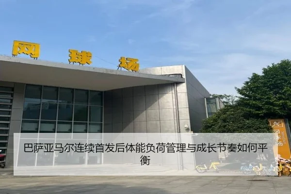 巴萨亚马尔连续首发后体能负荷管理与成长节奏如何平衡