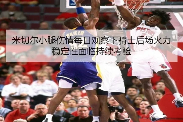 米切尔小腿伤情每日观察下骑士后场火力稳定性面临持续考验